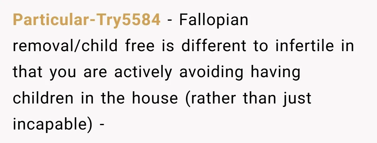 Particular-Try5584 − Fallopian removal/child free is different to infertile in that you are actively avoiding having children in the house (rather than just incapable) -