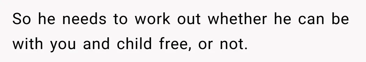 So he needs to work out whether he can be with you and child free, or not.