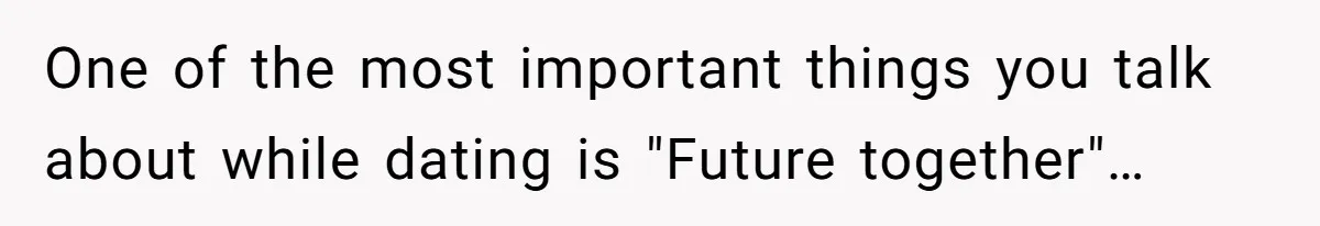 One of the most important things you talk about while dating is "Future together"…
