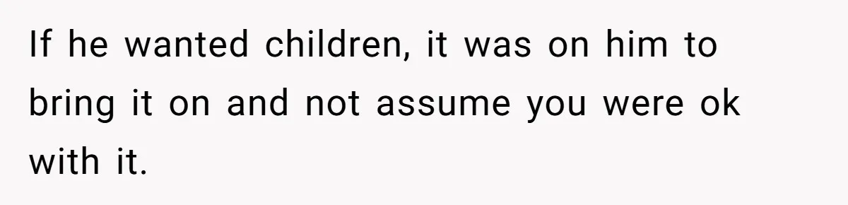 If he wanted children, it was on him to bring it on and not assume you were ok with it.