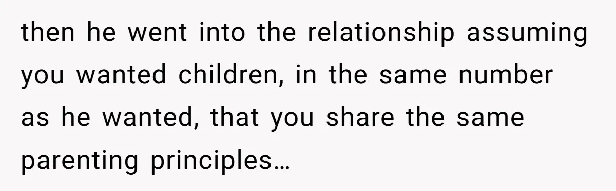 then he went into the relationship assuming you wanted children, in the same number as he wanted, that you share the same parenting principles…