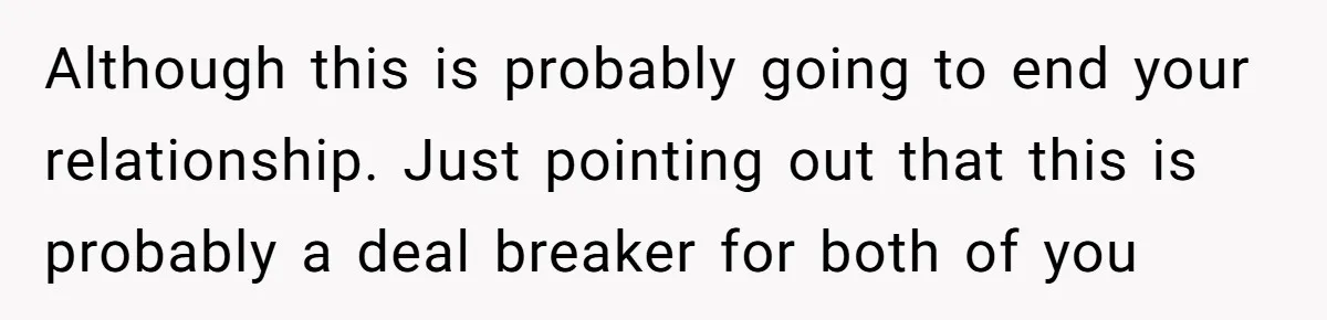 Although this is probably going to end your relationship. Just pointing out that this is probably a deal breaker for both of you