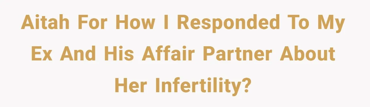 AITAH for how I responded to my ex and his affair partner about her infertility?