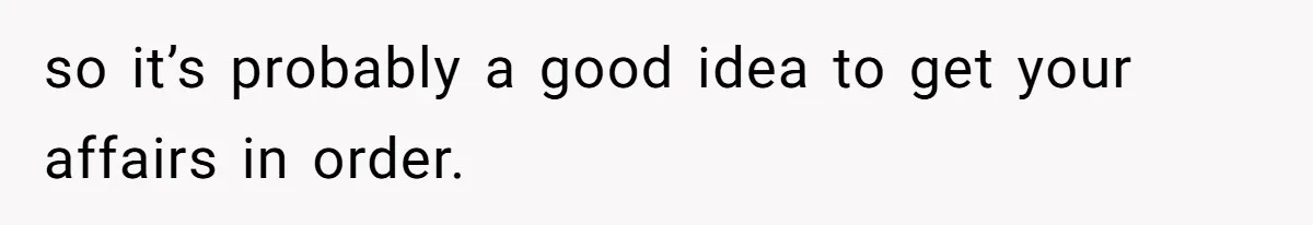 so it’s probably a good idea to get your affairs in order.