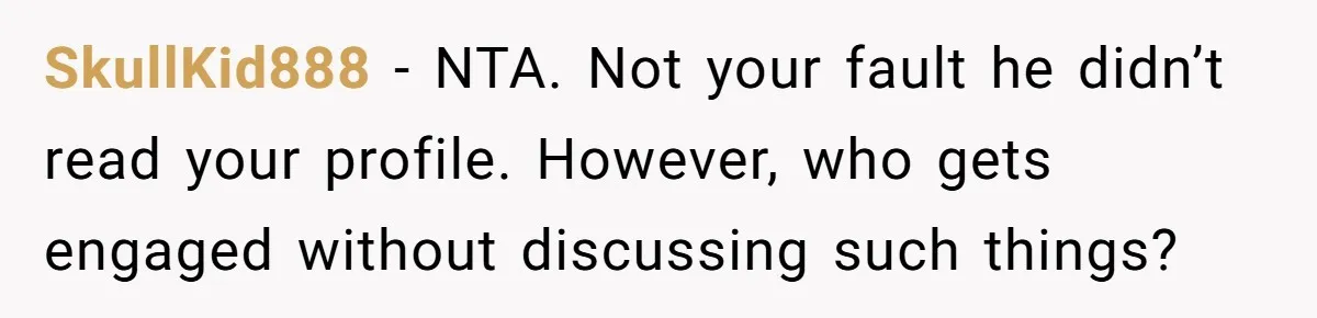 SkullKid888 − NTA. Not your fault he didn’t read your profile. However, who gets engaged without discussing such things?