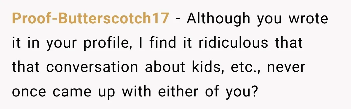 Proof-Butterscotch17 − Although you wrote it in your profile, I find it ridiculous that that conversation about kids, etc., never once came up with either of you?