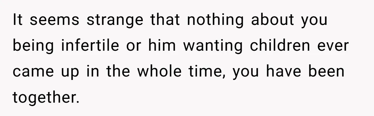 It seems strange that nothing about you being infertile or him wanting children ever came up in the whole time, you have been together.