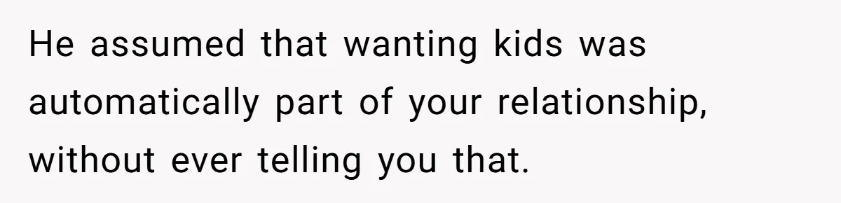 He assumed that wanting kids was automatically part of your relationship, without ever telling you that.