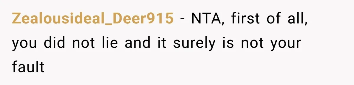 Zealousideal_Deer915 − NTA, first of all, you did not lie and it surely is not your fault