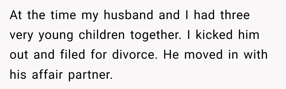 At the time my husband and I had three very young children together. I kicked him out and filed for divorce. He moved in with his affair partner.
