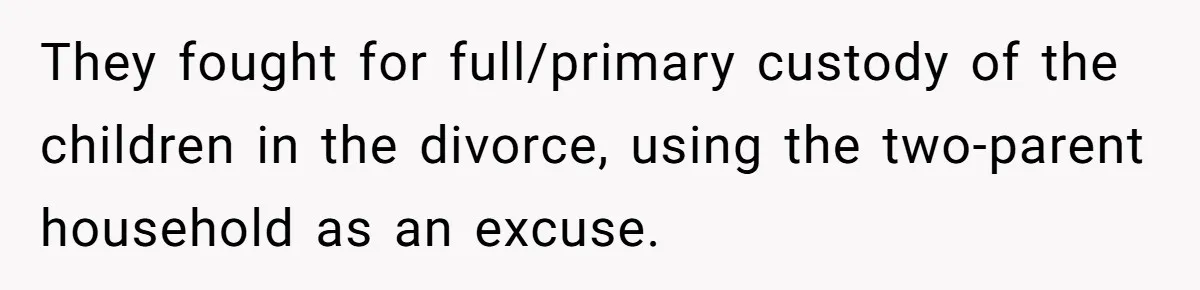 They fought for full/primary custody of the children in the divorce, using the two-parent household as an excuse.