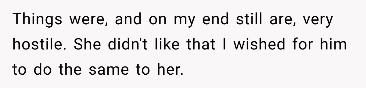 Things were, and on my end still are, very hostile. She didn't like that I wished for him to do the same to her.