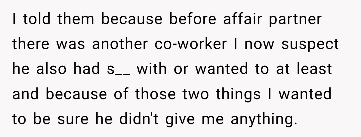 I told them because before affair partner there was another co-worker I now suspect he also had s__ with or wanted to at least and because of those two things...