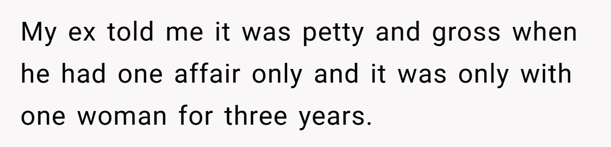 My ex told me it was petty and gross when he had one affair only and it was only with one woman for three years.