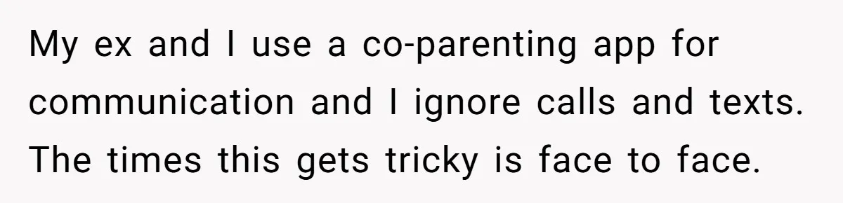 My ex and I use a co-parenting app for communication and I ignore calls and texts. The times this gets tricky is face to face.