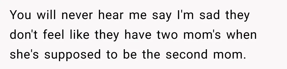 You will never hear me say I'm sad they don't feel like they have two mom's when she's supposed to be the second mom.