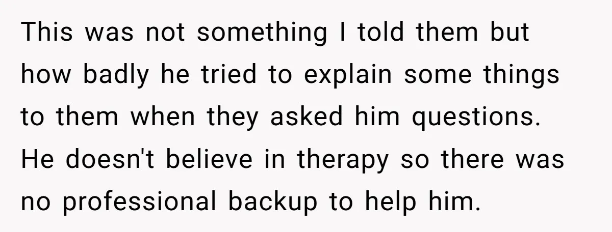 This was not something I told them but how badly he tried to explain some things to them when they asked him questions. He doesn't believe in therapy so there...