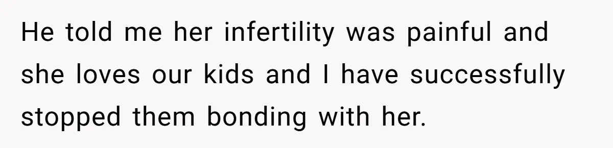 He told me her infertility was painful and she loves our kids and I have successfully stopped them bonding with her.