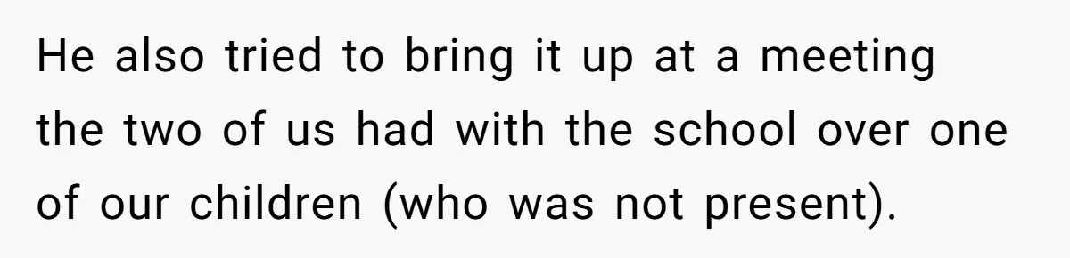 He also tried to bring it up at a meeting the two of us had with the school over one of our children (who was not present).