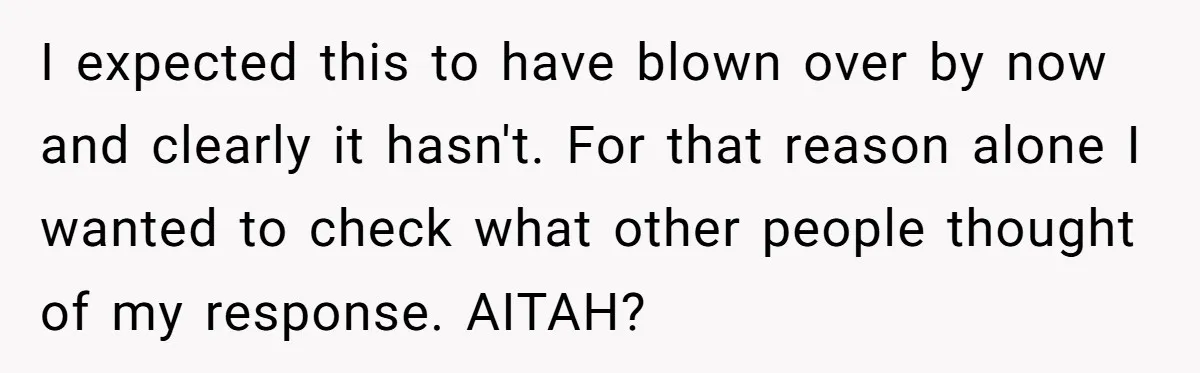 I expected this to have blown over by now and clearly it hasn't. For that reason alone I wanted to check what other people thought of my response. AITAH?