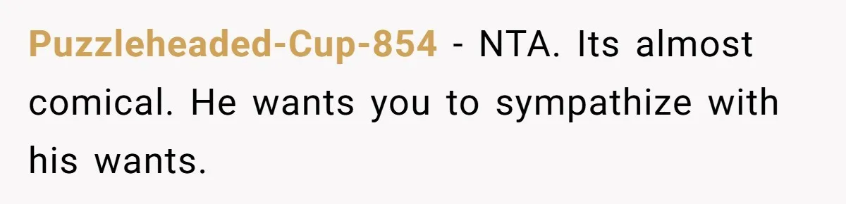 Puzzleheaded-Cup-854 − NTA. Its almost comical. He wants you to sympathize with his wants.