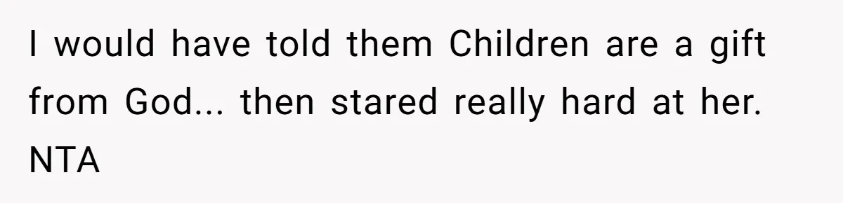 I would have told them Children are a gift from God... then stared really hard at her. NTA