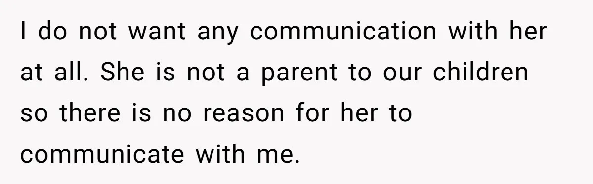 I do not want any communication with her at all. She is not a parent to our children so there is no reason for her to communicate with me.