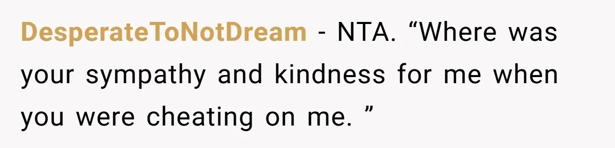 DesperateToNotDream − NTA. “Where was your sympathy and kindness for me when you were cheating on me. ”