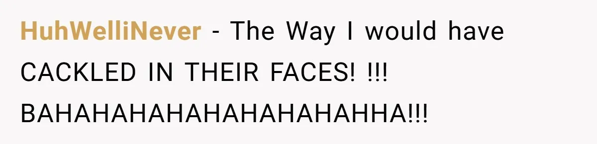 HuhWelliNever − The Way I would have CACKLED IN THEIR FACES! !!! BAHAHAHAHAHAHAHAHAHHA!!!