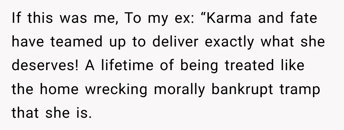 If this was me, To my ex: “Karma and fate have teamed up to deliver exactly what she deserves! A lifetime of being treated like the home wrecking morally bankrupt...