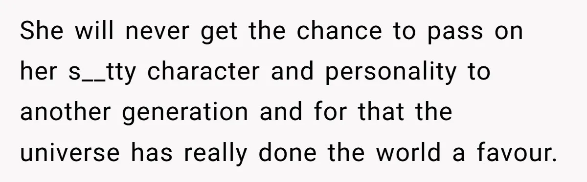 She will never get the chance to pass on her s__tty character and personality to another generation and for that the universe has really done the world a favour.