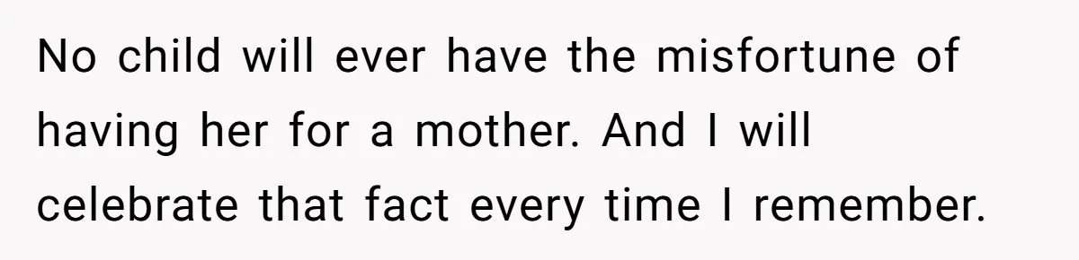 No child will ever have the misfortune of having her for a mother. And I will celebrate that fact every time I remember.