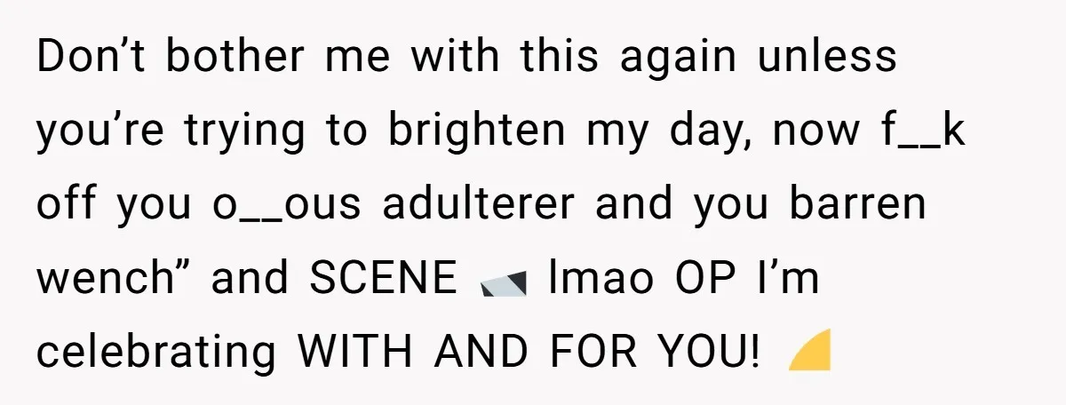 Don’t bother me with this again unless you’re trying to brighten my day, now f__k off you o__ous adulterer and you barren wench” and SCENE 🎬 lmao OP I’m celebrating...