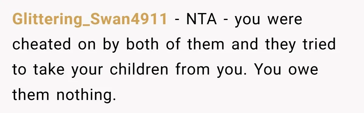 Glittering_Swan4911 − NTA - you were cheated on by both of them and they tried to take your children from you. You owe them nothing.