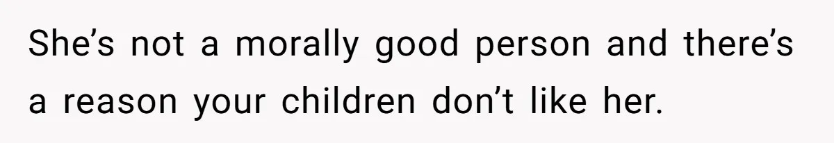 She’s not a morally good person and there’s a reason your children don’t like her.