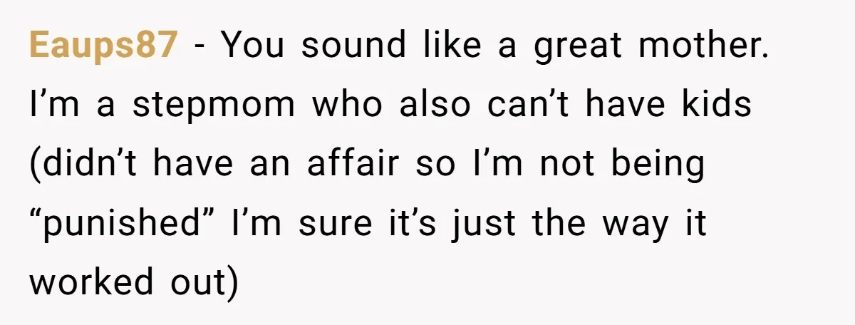 Eaups87 − You sound like a great mother. I’m a stepmom who also can’t have kids (didn’t have an affair so I’m not being “punished” I’m sure it’s just the...