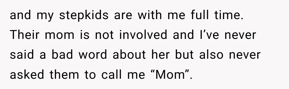 and my stepkids are with me full time. Their mom is not involved and I’ve never said a bad word about her but also never asked them to call me...