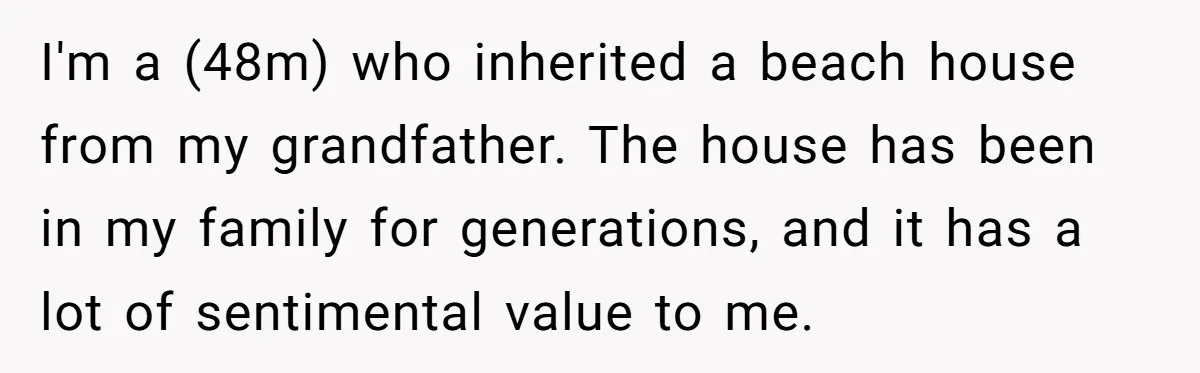 I'm a (48m) who inherited a beach house from my grandfather. The house has been in my family for generations, and it has a lot of sentimental value to me.