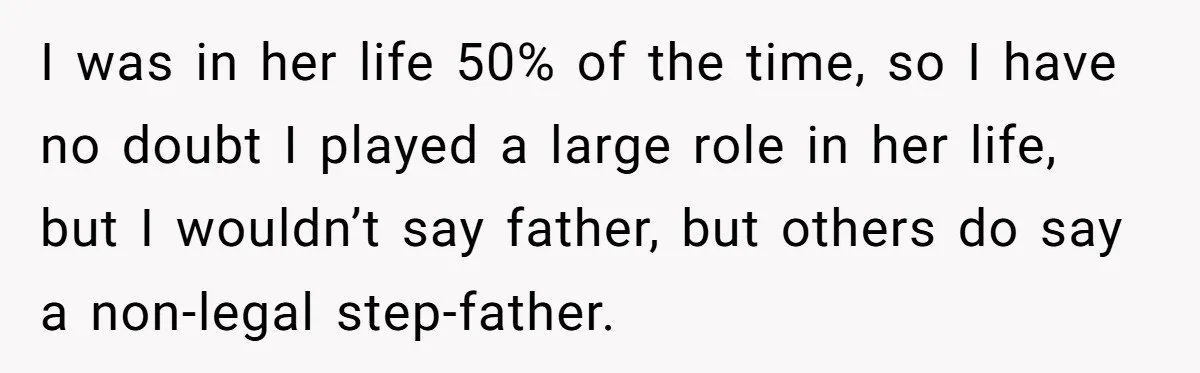 I was in her life 50% of the time, so I have no doubt I played a large role in her life, but I wouldn’t say father, but others do...