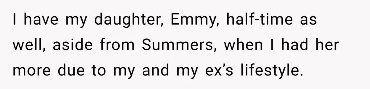 I have my daughter, Emmy, half-time as well, aside from Summers, when I had her more due to my and my ex’s lifestyle.