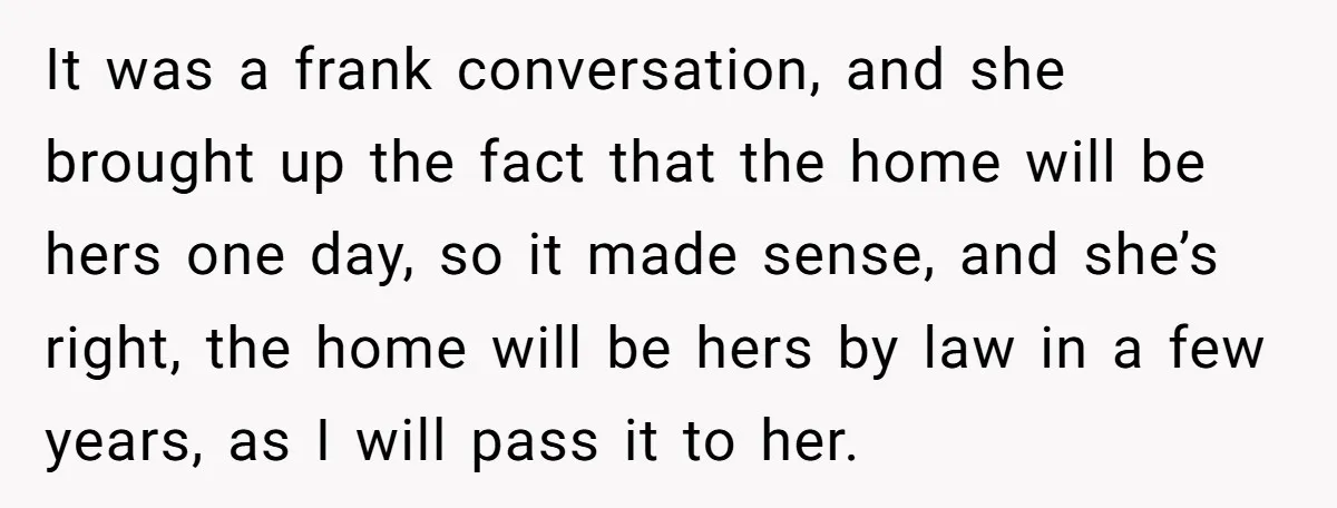 It was a frank conversation, and she brought up the fact that the home will be hers one day, so it made sense, and she’s right, the home will be...