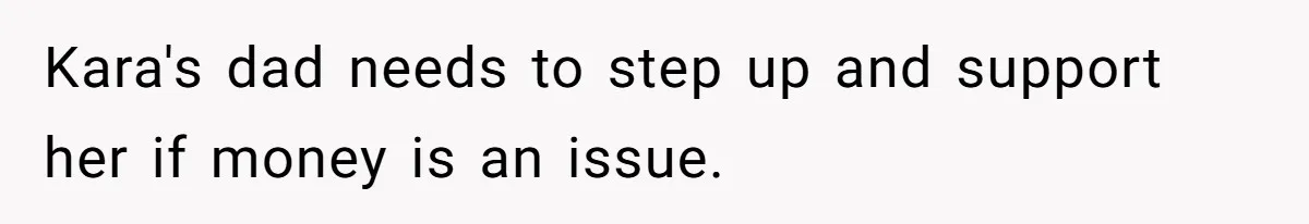 Kara's dad needs to step up and support her if money is an issue.