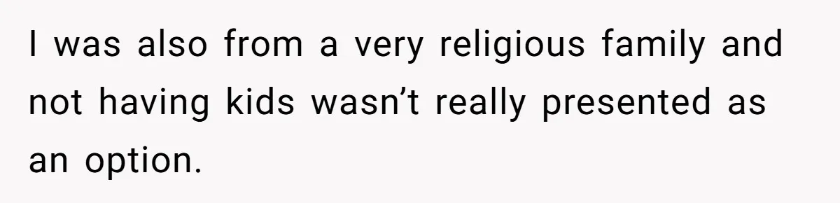 I was also from a very religious family and not having kids wasn’t really presented as an option.