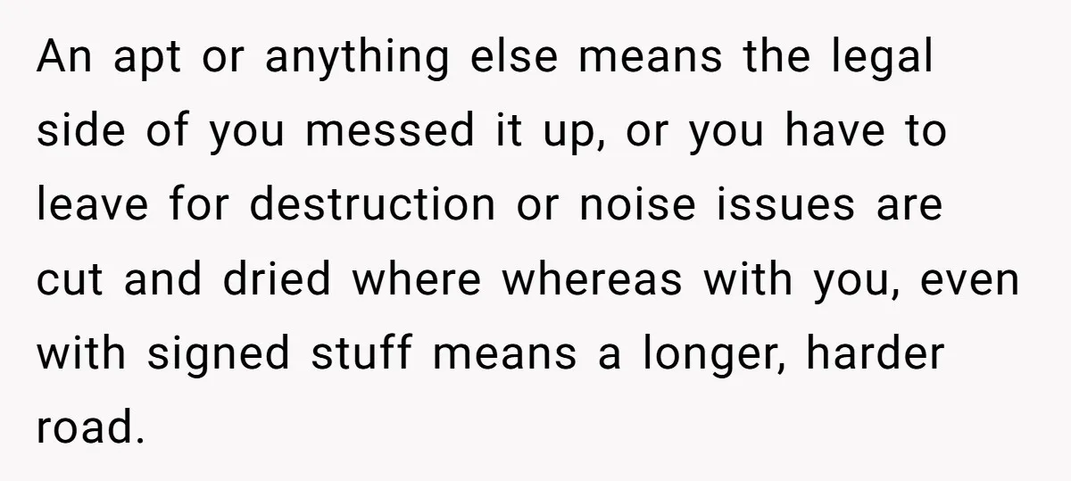 An apt or anything else means the legal side of you messed it up, or you have to leave for destruction or noise issues are cut and dried where whereas...