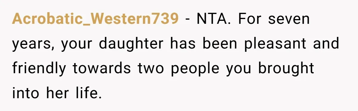 Acrobatic_Western739 − NTA. For seven years, your daughter has been pleasant and friendly towards two people you brought into her life.
