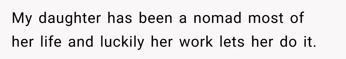 My daughter has been a nomad most of her life and luckily her work lets her do it.