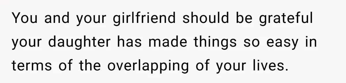You and your girlfriend should be grateful your daughter has made things so easy in terms of the overlapping of your lives.