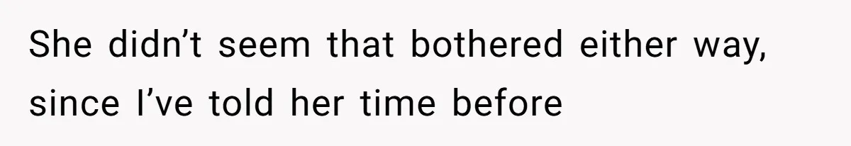 She didn’t seem that bothered either way, since I’ve told her time before