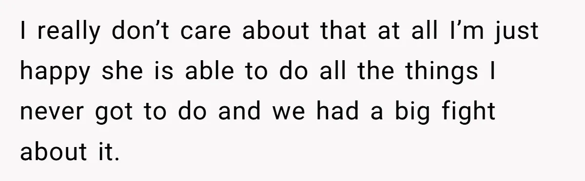 I really don’t care about that at all I’m just happy she is able to do all the things I never got to do and we had a big fight...