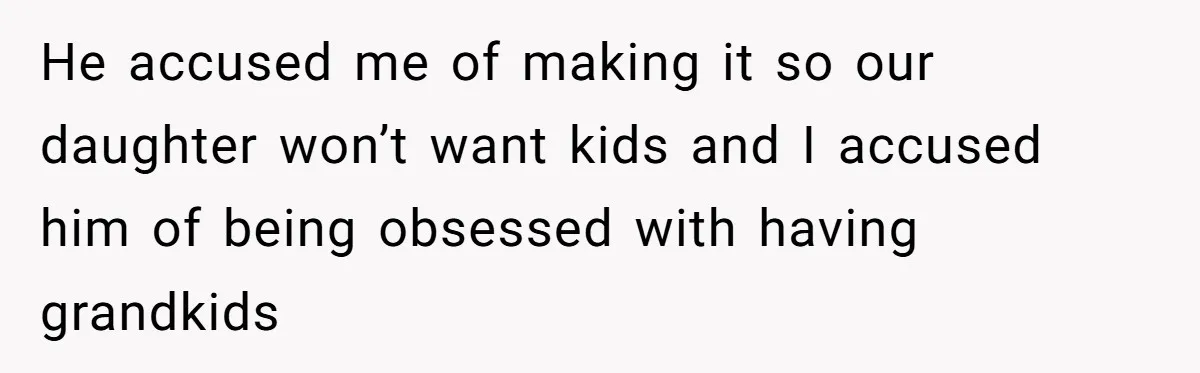 He accused me of making it so our daughter won’t want kids and I accused him of being obsessed with having grandkids